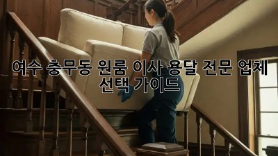 여수 충무동 원룸 이사, 용달 전문 업체 선택 가이드