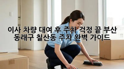 이사 차량 대여 후 주차 걱정 끝! 부산 동래구 칠산동 주차 완벽 가이드